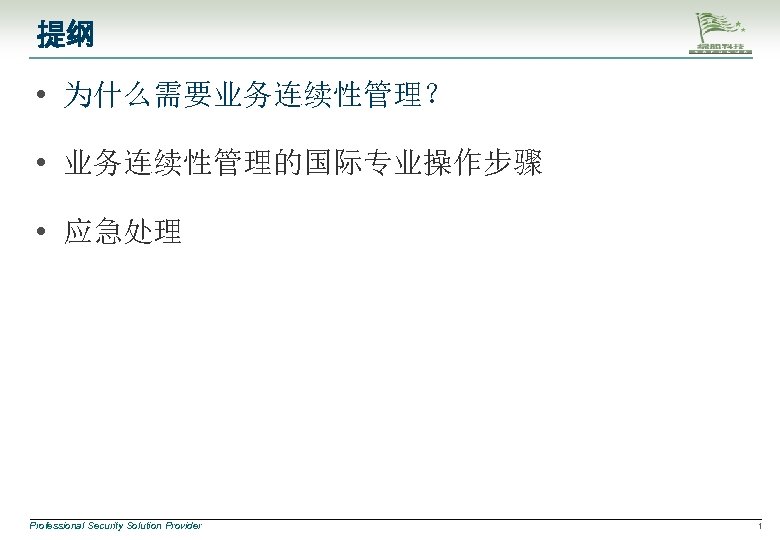 提纲 • 为什么需要业务连续性管理？ • 业务连续性管理的国际专业操作步骤 • 应急处理 Professional Security Solution Provider 1 