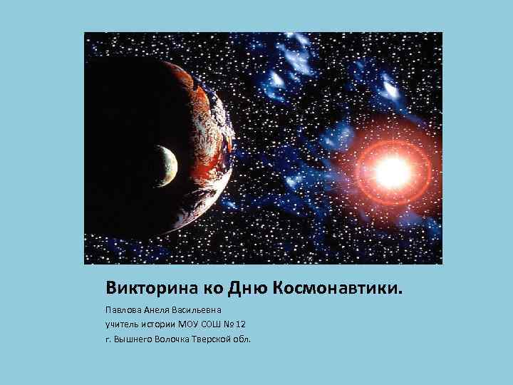 Викторина ко Дню Космонавтики. Павлова Анеля Васильевна учитель истории МОУ СОШ № 12 г.