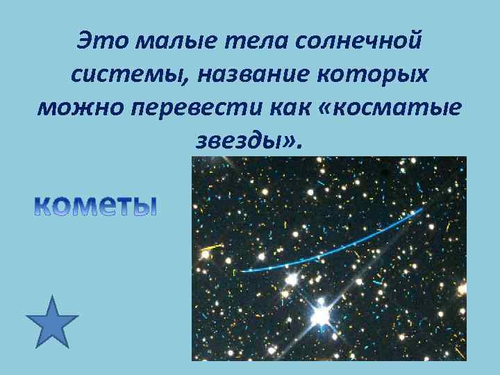 Это малые тела солнечной системы, название которых можно перевести как «косматые звезды» . 