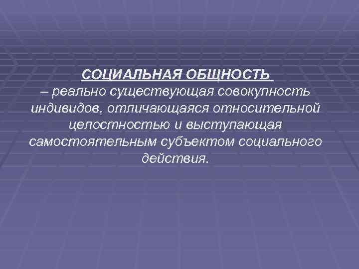 СОЦИАЛЬНАЯ ОБЩНОСТЬ – реально существующая совокупность индивидов, отличающаяся относительной целостностью и выступающая самостоятельным субъектом