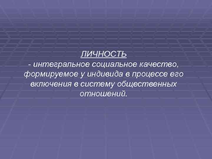 ЛИЧНОСТЬ - интегральное социальное качество, формируемое у индивида в процессе его включения в систему