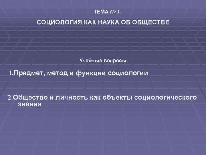 ТЕМА № 1. СОЦИОЛОГИЯ КАК НАУКА ОБ ОБЩЕСТВЕ Учебные вопросы: 1. Предмет, метод и