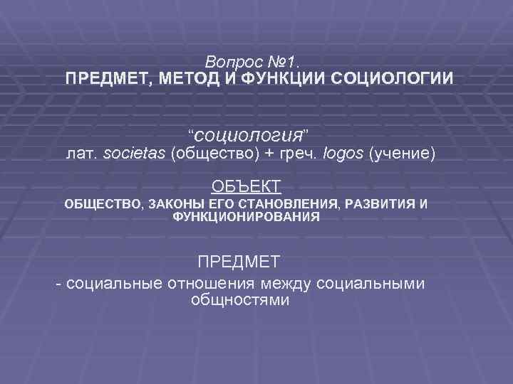 Вопрос № 1. ПРЕДМЕТ, МЕТОД И ФУНКЦИИ СОЦИОЛОГИИ “социология” лат. societas (общество) + греч.