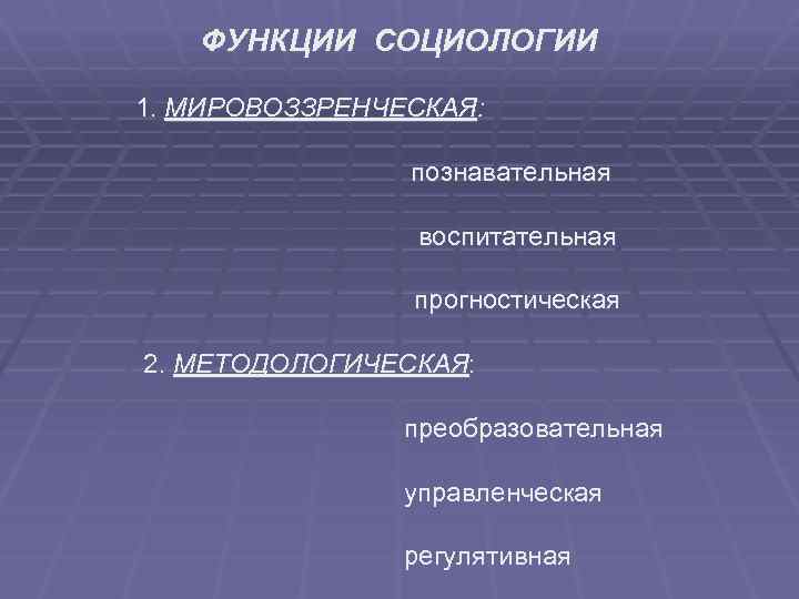ФУНКЦИИ СОЦИОЛОГИИ 1. МИРОВОЗЗРЕНЧЕСКАЯ: познавательная воспитательная прогностическая 2. МЕТОДОЛОГИЧЕСКАЯ: преобразовательная управленческая регулятивная 