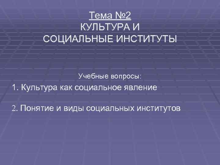 Тема № 2 КУЛЬТУРА И СОЦИАЛЬНЫЕ ИНСТИТУТЫ Учебные вопросы: 1. Культура как социальное явление