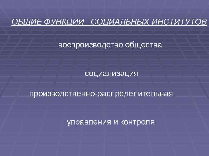 ОБЩИЕ ФУНКЦИИ СОЦИАЛЬНЫХ ИНСТИТУТОВ воспроизводство общества социализация производственно-распределительная управления и контроля 