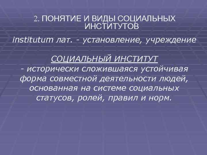 2. ПОНЯТИЕ И ВИДЫ СОЦИАЛЬНЫХ ИНСТИТУТОВ institutum лат. - установление, учреждение СОЦИАЛЬНЫЙ ИНСТИТУТ -