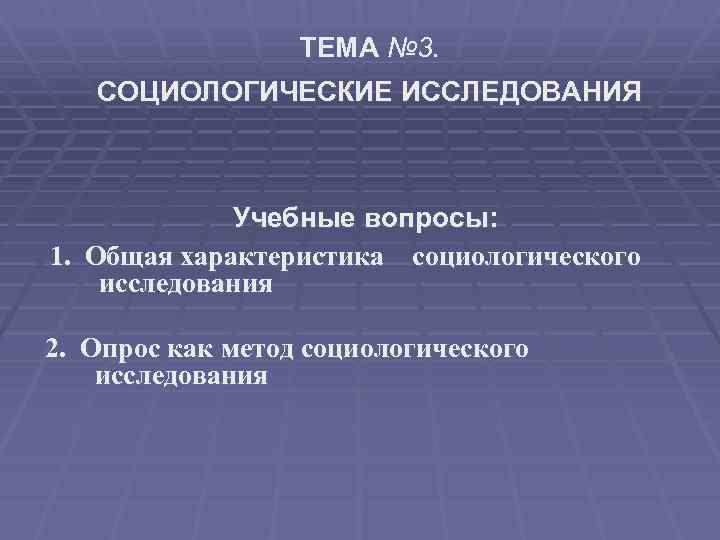 ТЕМА № 3. СОЦИОЛОГИЧЕСКИЕ ИССЛЕДОВАНИЯ Учебные вопросы: 1. Общая характеристика социологического исследования 2. Опрос