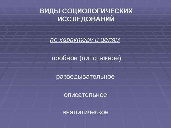 ВИДЫ СОЦИОЛОГИЧЕСКИХ ИССЛЕДОВАНИЙ по характеру и целям пробное (пилотажное) разведывательное описательное аналитическое 