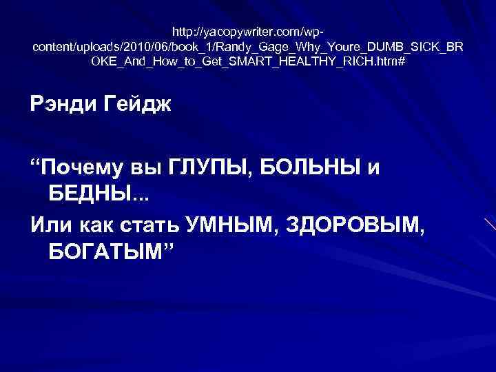 http: //yacopywriter. com/wpcontent/uploads/2010/06/book_1/Randy_Gage_Why_Youre_DUMB_SICK_BR OKE_And_How_to_Get_SMART_HEALTHY_RICH. htm# Рэнди Гейдж “Почему вы ГЛУПЫ, БОЛЬНЫ и БЕДНЫ. .