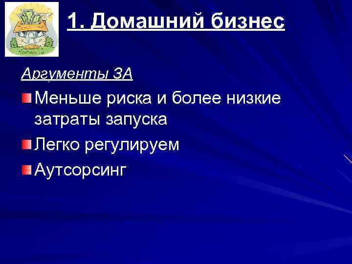 1. Домашний бизнес Аргументы ЗА Меньше риска и более низкие затраты запуска Легко регулируем