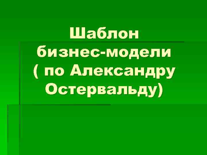 Шаблон бизнес-модели ( по Александру Остервальду) 