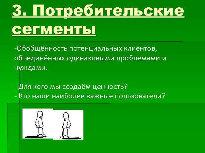 3. Потребительские сегменты -Обобщённость потенциальных клиентов, объединённых одинаковыми проблемами и нуждами. - Для кого