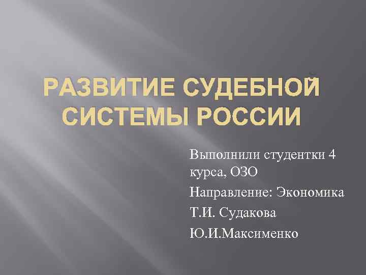 РАЗВИТИЕ СУДЕБНОЙ СИСТЕМЫ РОССИИ Выполнили студентки 4 курса, ОЗО Направление: Экономика Т. И. Судакова