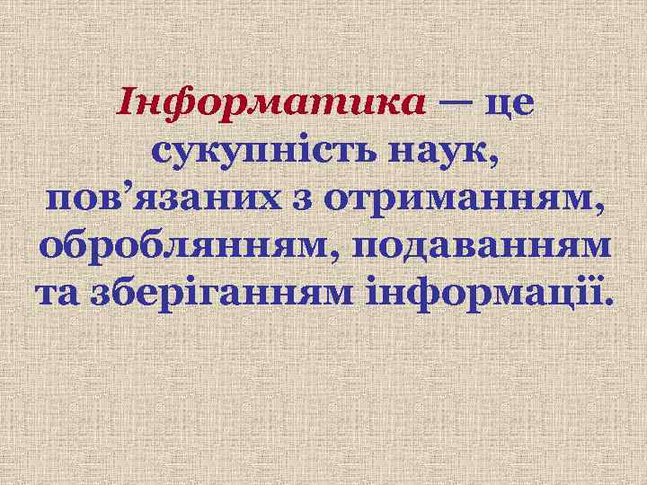 Інформатика — це сукупність наук, пов’язаних з отриманням, оброблянням, подаванням та зберіганням інформації. 