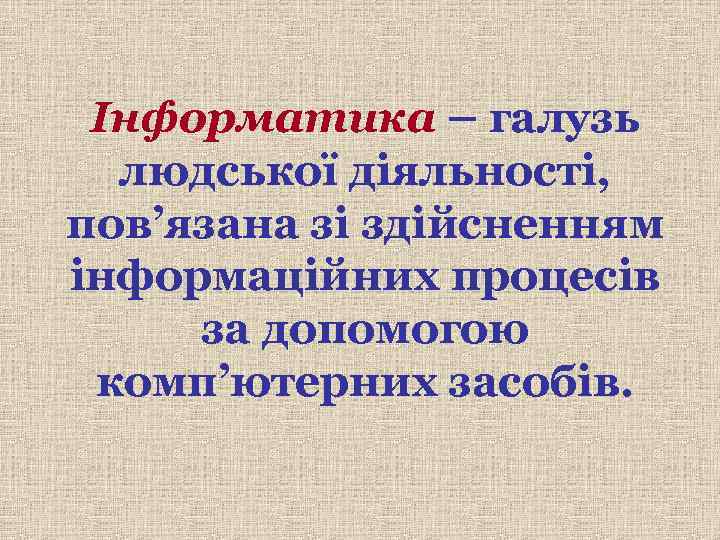 Інформатика – галузь людської діяльності, пов’язана зі здійсненням інформаційних процесів за допомогою комп’ютерних засобів.