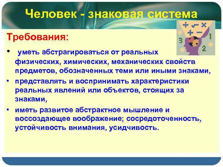 Человек - знаковая система Требования: • уметь абстрагироваться от реальных физических, химических, механических свойств