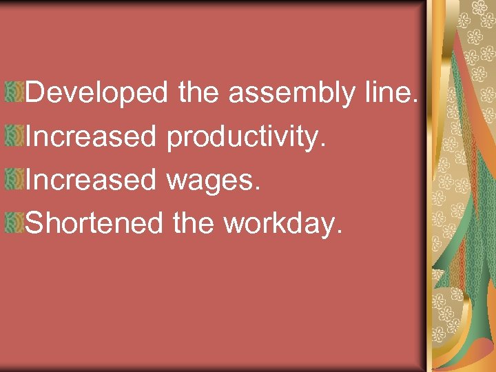 Developed the assembly line. Increased productivity. Increased wages. Shortened the workday. 