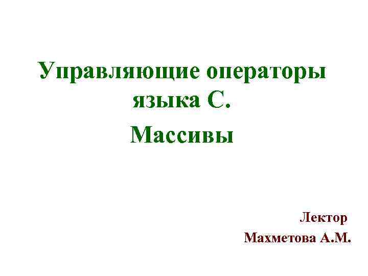Управляющие операторы языка С. Массивы Лектор Махметова А. М. 