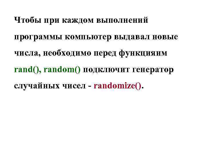 Чтобы при каждом выполнений программы компьютер выдавал новые числа, необходимо перед функцияим rand(), random()
