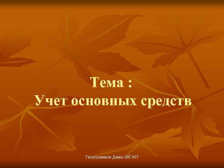 Тема : Учет основных средств Гизатуллинов Денис ИС 807 