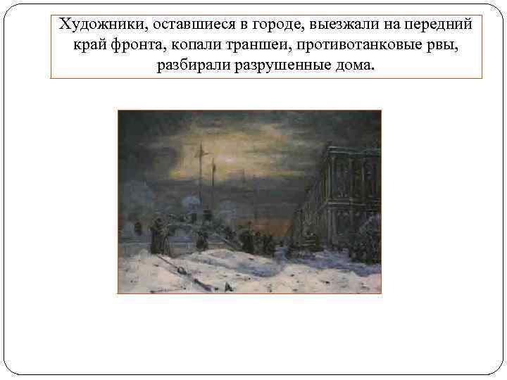 Художники, оставшиеся в городе, выезжали на передний край фронта, копали траншеи, противотанковые рвы, разбирали