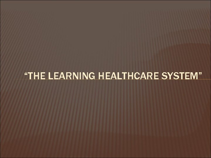 “THE LEARNING HEALTHCARE SYSTEM” 