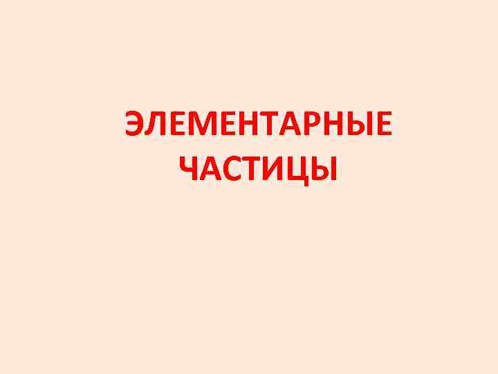 ЭЛЕМЕНТАРНЫЕ ЧАСТИЦЫ 