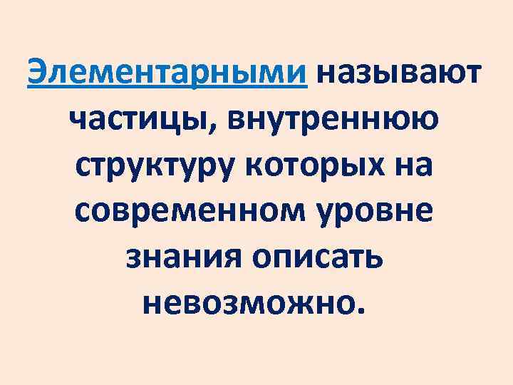 Элементарными называют частицы, внутреннюю структуру которых на современном уровне знания описать невозможно. 