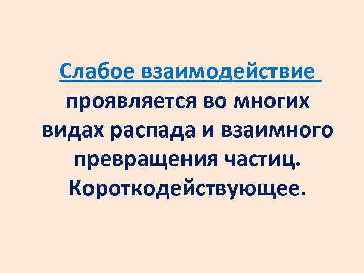 Слабое взаимодействие проявляется во многих видах распада и взаимного превращения частиц. Короткодействующее. 