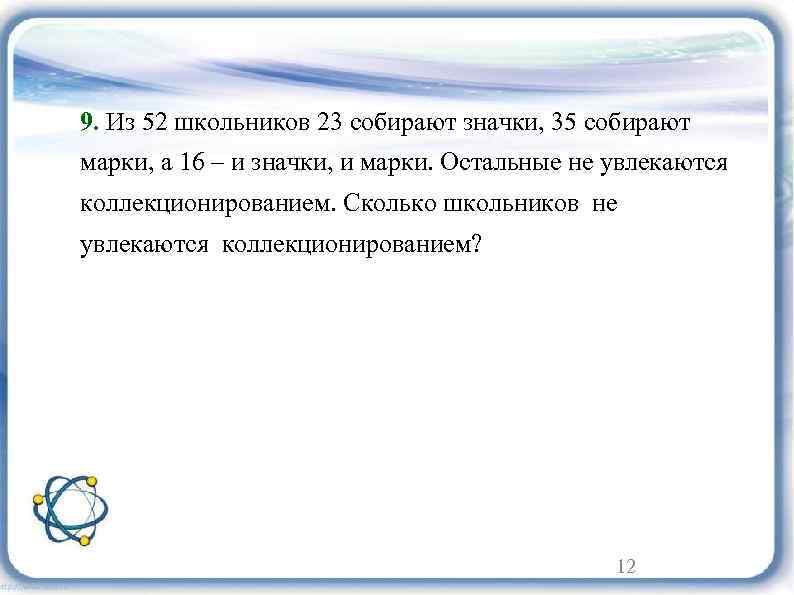 9. Из 52 школьников 23 собирают значки, 35 собирают марки, а 16 – и
