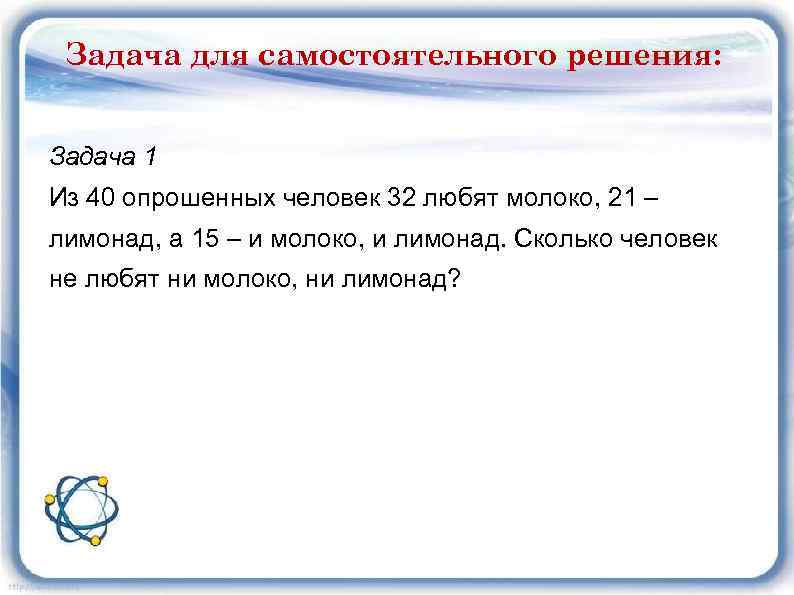 Задача для самостоятельного решения: Задача 1 Из 40 опрошенных человек 32 любят молоко, 21