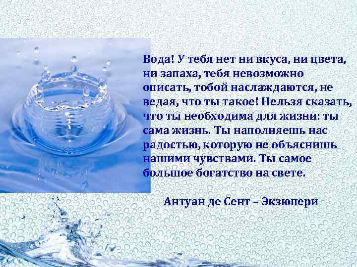 Вода! У тебя нет ни вкуса, ни цвета, ни запаха, тебя невозможно описать, тобой