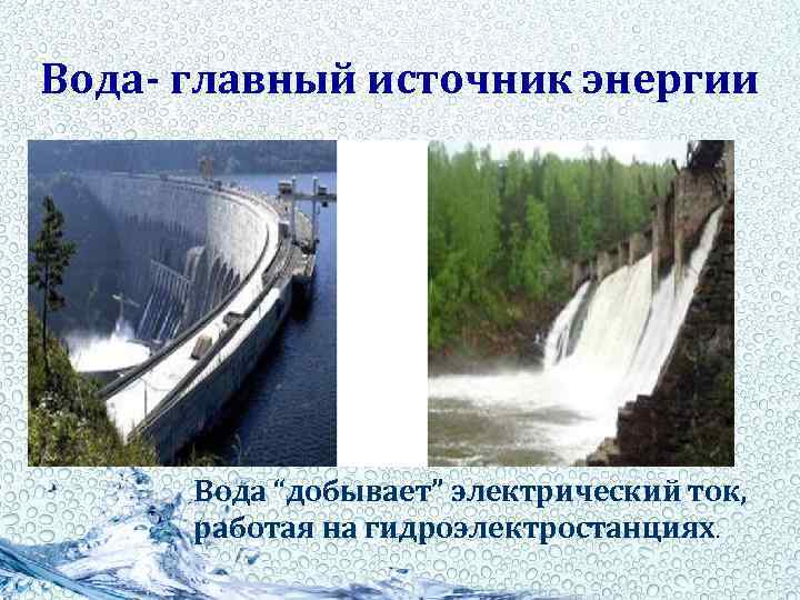 Вода- главный источник энергии Вода “добывает” электрический ток, работая на гидроэлектростанциях. 