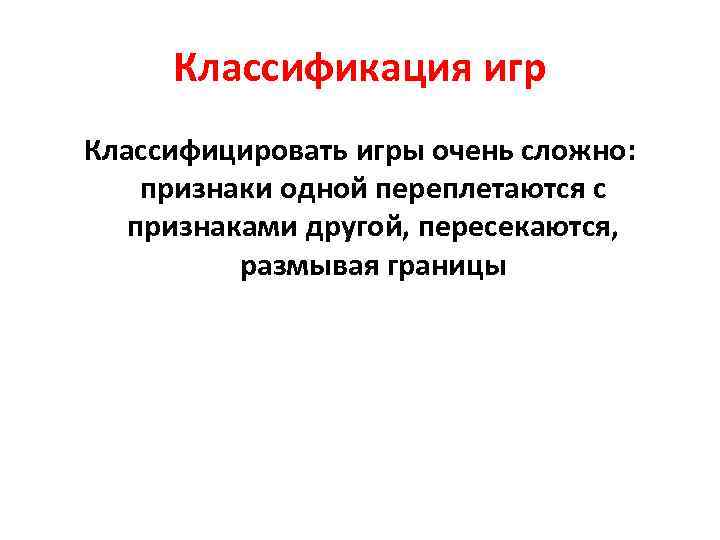 Классификация игр Классифицировать игры очень сложно: признаки одной переплетаются с признаками другой, пересекаются, размывая