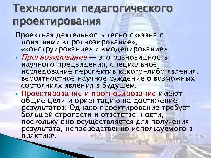 Технологии педагогического проектирования Проектная деятельность тесно связана с понятиями «прогнозирование» , «конструирование» и «моделирование»