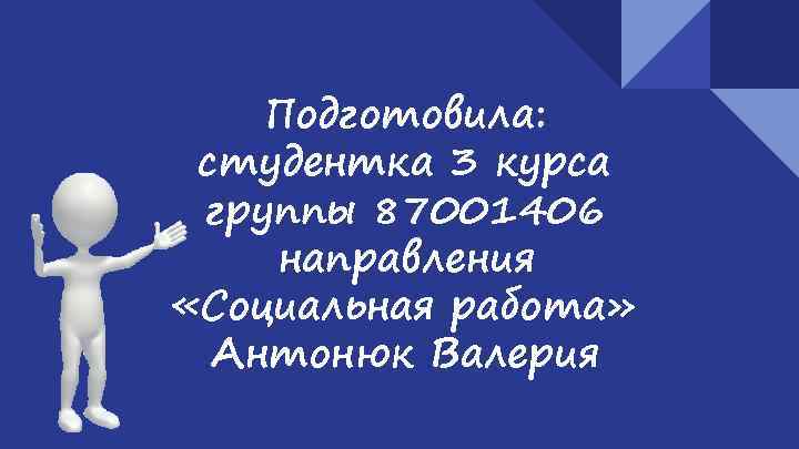 Подготовила: студентка 3 курса группы 87001406 направления «Социальная работа» Антонюк Валерия 