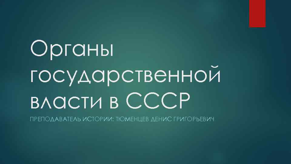 Органы государственной власти в СССР ПРЕПОДАВАТЕЛЬ ИСТОРИИ: ТЮМЕНЦЕВ ДЕНИС ГРИГОРЬЕВИЧ 