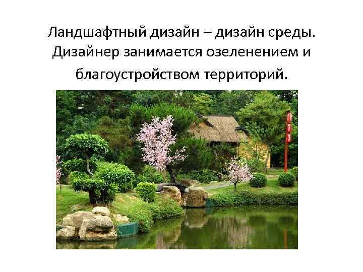 Ландшафтный дизайн – дизайн среды. Дизайнер занимается озеленением и благоустройством территорий. 