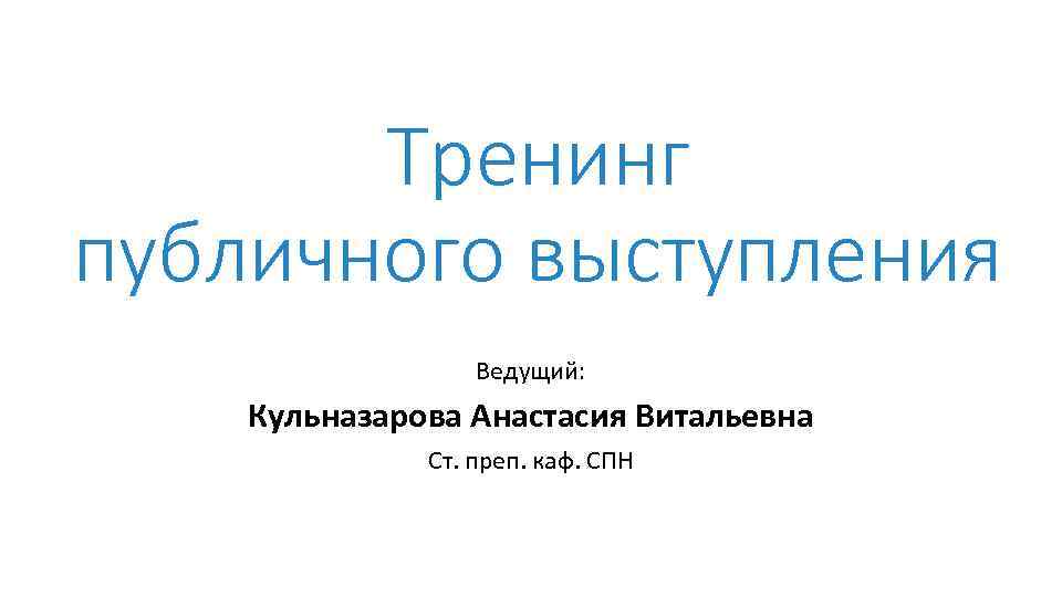 Тренинг публичного выступления Ведущий: Кульназарова Анастасия Витальевна Ст. преп. каф. СПН 