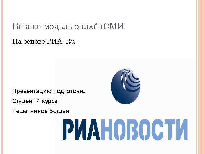БИЗНЕС-МОДЕЛЬ ОНЛАЙНСМИ На основе РИА. Ru Презентацию подготовил Студент 4 курса Решетников Богдан 