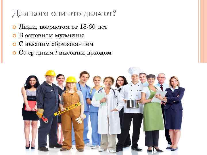 ДЛЯ КОГО ОНИ ЭТО ДЕЛАЮТ? Люди, возрастом от 18 -60 лет В основном мужчины