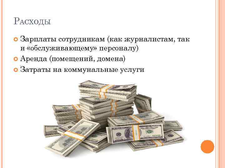 РАСХОДЫ Зарплаты сотрудникам (как журналистам, так и «обслуживающему» персоналу) Аренда (помещений, домена) Затраты на