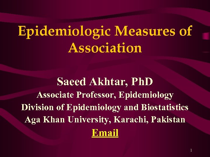 Epidemiologic Measures of Association Saeed Akhtar, Ph. D Associate Professor, Epidemiology Division of Epidemiology