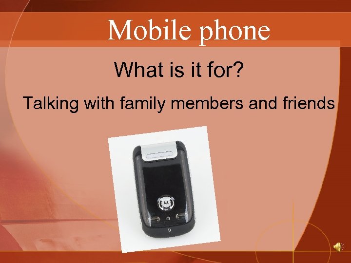 Mobile phone What is it for? Talking with family members and friends 