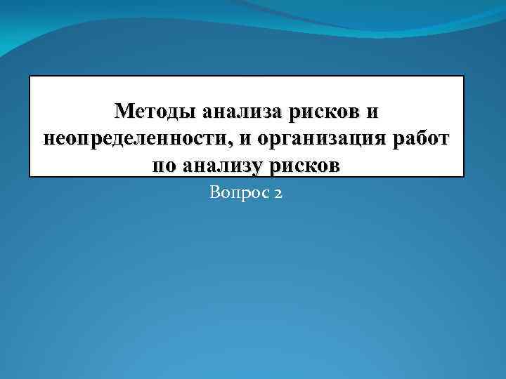 Методы анализа рисков и неопределенности, и организация работ по анализу рисков Вопрос 2 