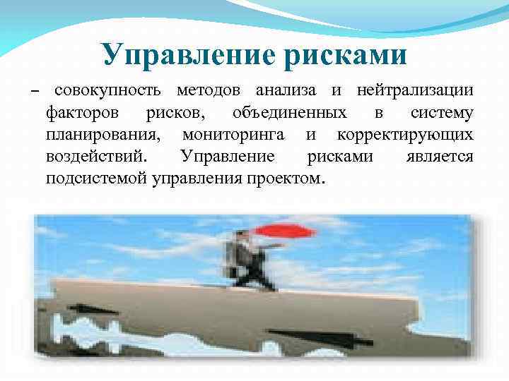 Управление рисками – совокупность методов анализа и нейтрализации факторов рисков, объединенных в систему планирования,