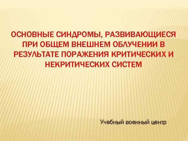 ОСНОВНЫЕ СИНДРОМЫ, РАЗВИВАЮЩИЕСЯ ПРИ ОБЩЕМ ВНЕШНЕМ ОБЛУЧЕНИИ В РЕЗУЛЬТАТЕ ПОРАЖЕНИЯ КРИТИЧЕСКИХ И НЕКРИТИЧЕСКИХ СИСТЕМ