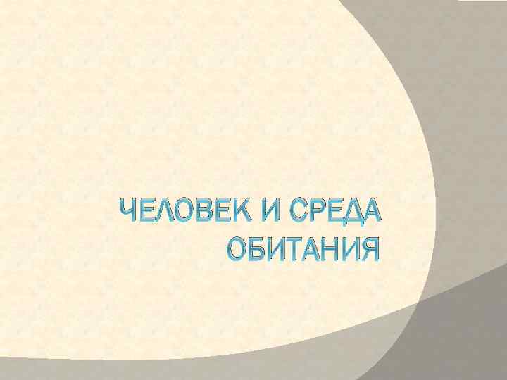 ЧЕЛОВЕК И СРЕДА ОБИТАНИЯ 
