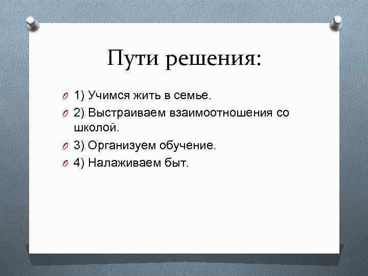 Пути решения: O 1) Учимся жить в семье. O 2) Выстраиваем взаимоотношения со школой.